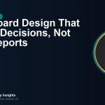 Dashboard Design That Drives Decisions, Not Just Reports